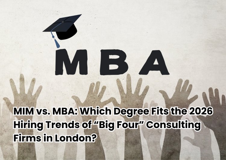 MIM vs. MBA: Which Degree Fits the 2026 Hiring Trends of “Big Four” Consulting Firms in London?